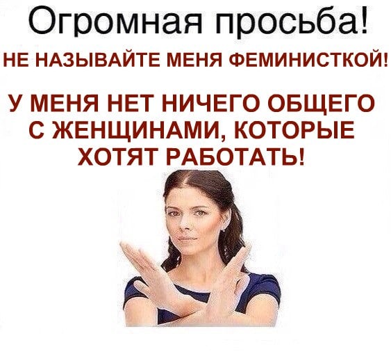Огромная просьба! НЕ НАЗЫВАЙТЕ МЕНЯ ФЕМИНИСТКОЙ! У МЕНЯ НЕТ НИЧЕГО ОБЩЕГО С ЖЕНЩИНАМИ, КОТОРЫЕ ХОТЯТ РАБОТАТЬ!