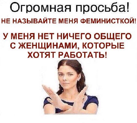Огромная просьба! НЕ НАЗЫВАЙТЕ МЕНЯ ФЕМИНИСТКОЙ! У МЕНЯ НЕТ НИЧЕГО ОБЩЕГО С ЖЕНЩИНАМИ, КОТОРЫЕ ХОТЯТ РАБОТАТЬ!