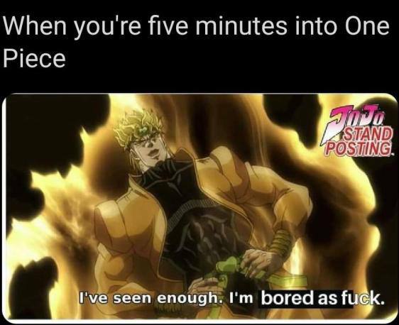 When youre five minutes into One Piece I've seen enough. bored as fugk.
