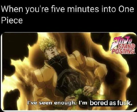 When youre five minutes into One Piece I've seen enough. bored as fugk.