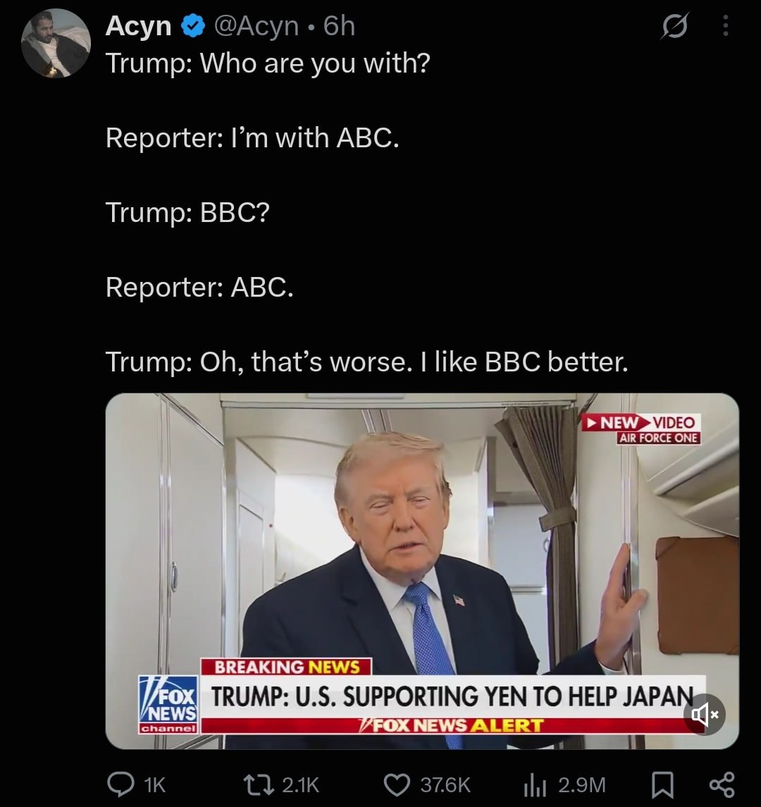 Асуп @Асуп Trump: Who are you with? Reporter: with ABC. Trump: BBC? Reporter: ABC. Trump: that’s worse. like BBC better. VIDEO (27 TRUMP: SUPPORTING YEN TO HELP JAPAN 6