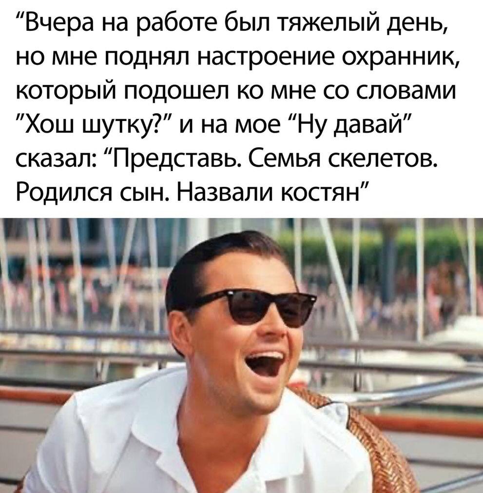 “Вчера на работе был тяжелый день, но мне поднял настроение охранник, который подошел мне словами "Хош шутку?” и на мое давай” сказал: “Представь. Семья скелетов. Родился сын. Назвали костян” 7