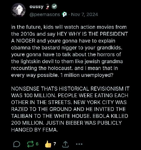 oussy @peemasons Nov 7, 2024 in the future, kids will watch action movies from the and say HEY WHY IS THE PRESIDENT A NIGGER and youre gonna have to explain obamna the bastard nigger to your grandkids