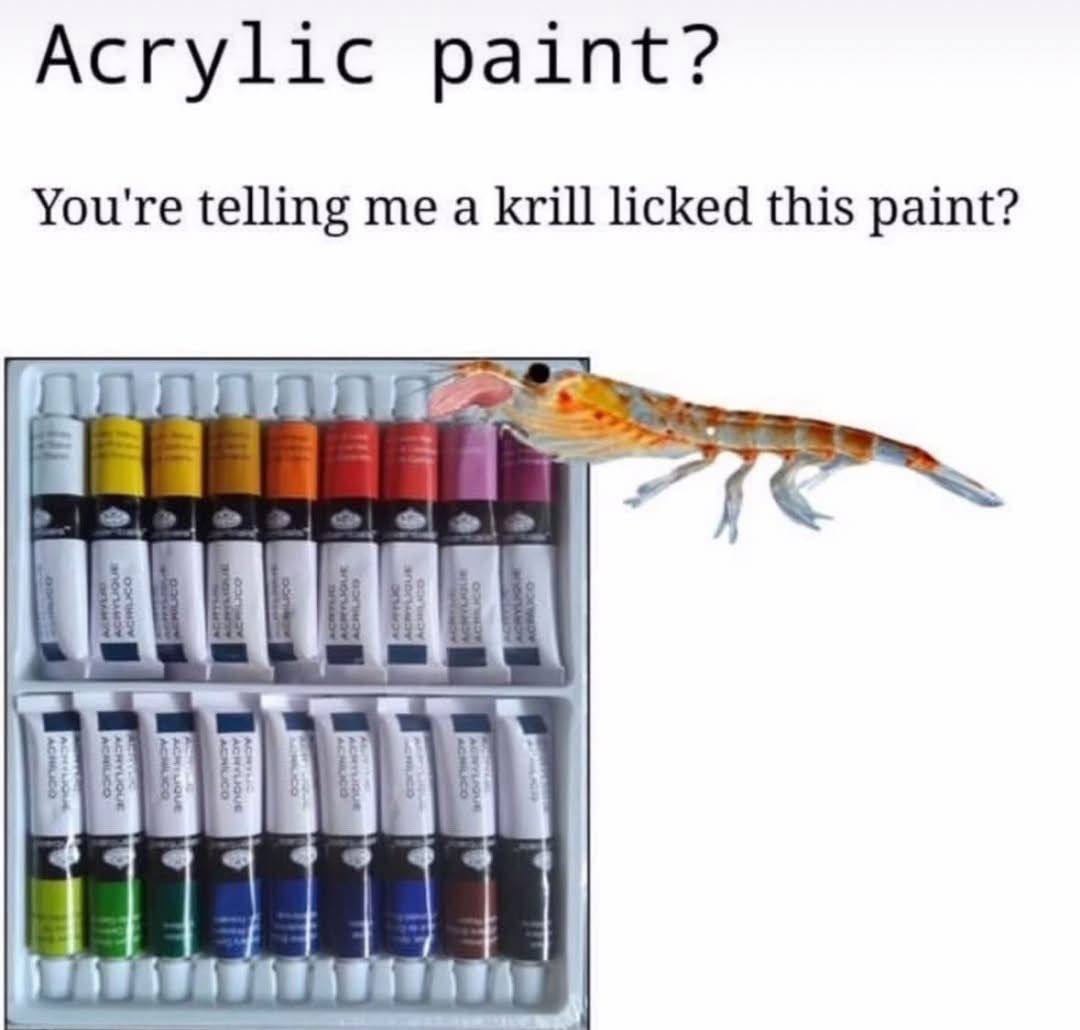 Acrylic paint? You're telling me a krill licked this paint? 4