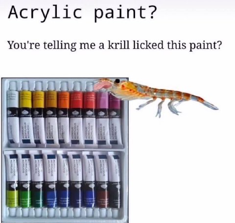 Acrylic paint? You're telling me a krill licked this paint? 4