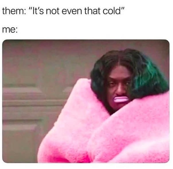 them: “It’s not even that cold” me: