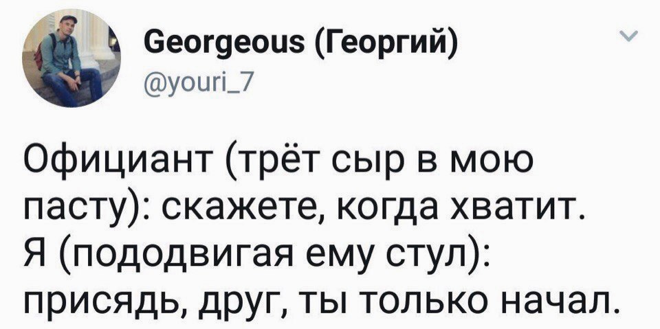 Georgeous (Георгий) @youri_/ Официант (трёт сыр в мою пасту): скажете, когда хватит. Я (пододвигая ему стул): присядь, друг, ты только начал.
