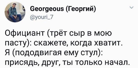 Georgeous (Георгий) @youri_/ Официант (трёт сыр в мою пасту): скажете, когда хватит. Я (пододвигая ему стул): присядь, друг, ты только начал.