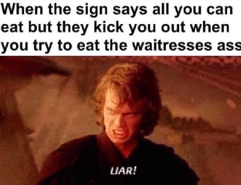 When the sign says all you can eat but they kick you out when you try to eat the waitresses ass LIAR!