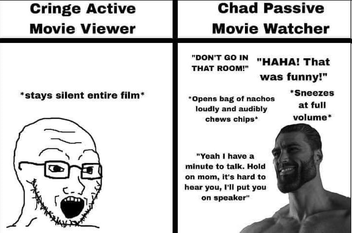 Cringe Active Chad Passive Movie Viewer Movie Watcher "DON'T GOIN "НАНА! That THAT ROOM!" was funny!" *stays silent entire film* *Sneezes loudly and audibly at full chews chips* volume* "Yeah I have а