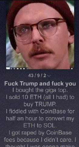 Fuck Trump and fuck you bought the giga top. sold 10 ETH (all had) to buy TRUMP. fiddled with CoinBase for half an hour to convert my ETH to SOL. got raped CoinBase fees because didn’t care.
