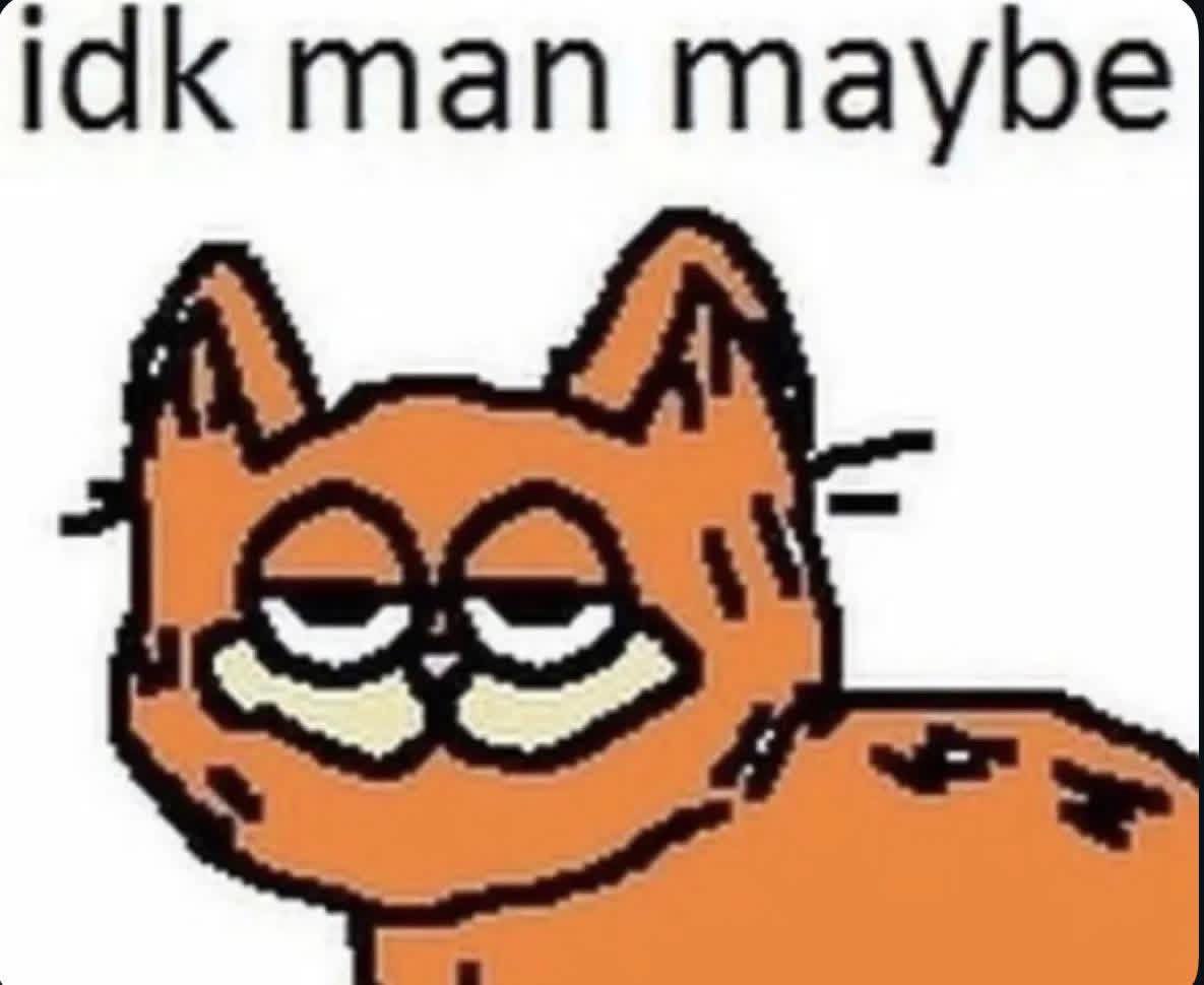 idk man maybe