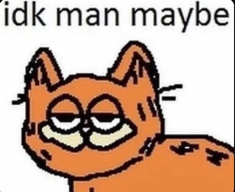 idk man maybe