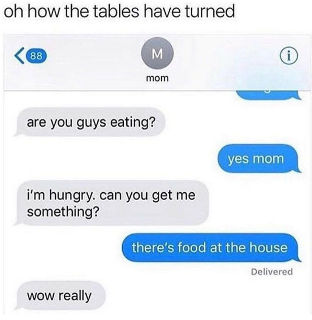 how the tables have turned mom are you guys eating? hungry. can you get me something? Delivered wow really