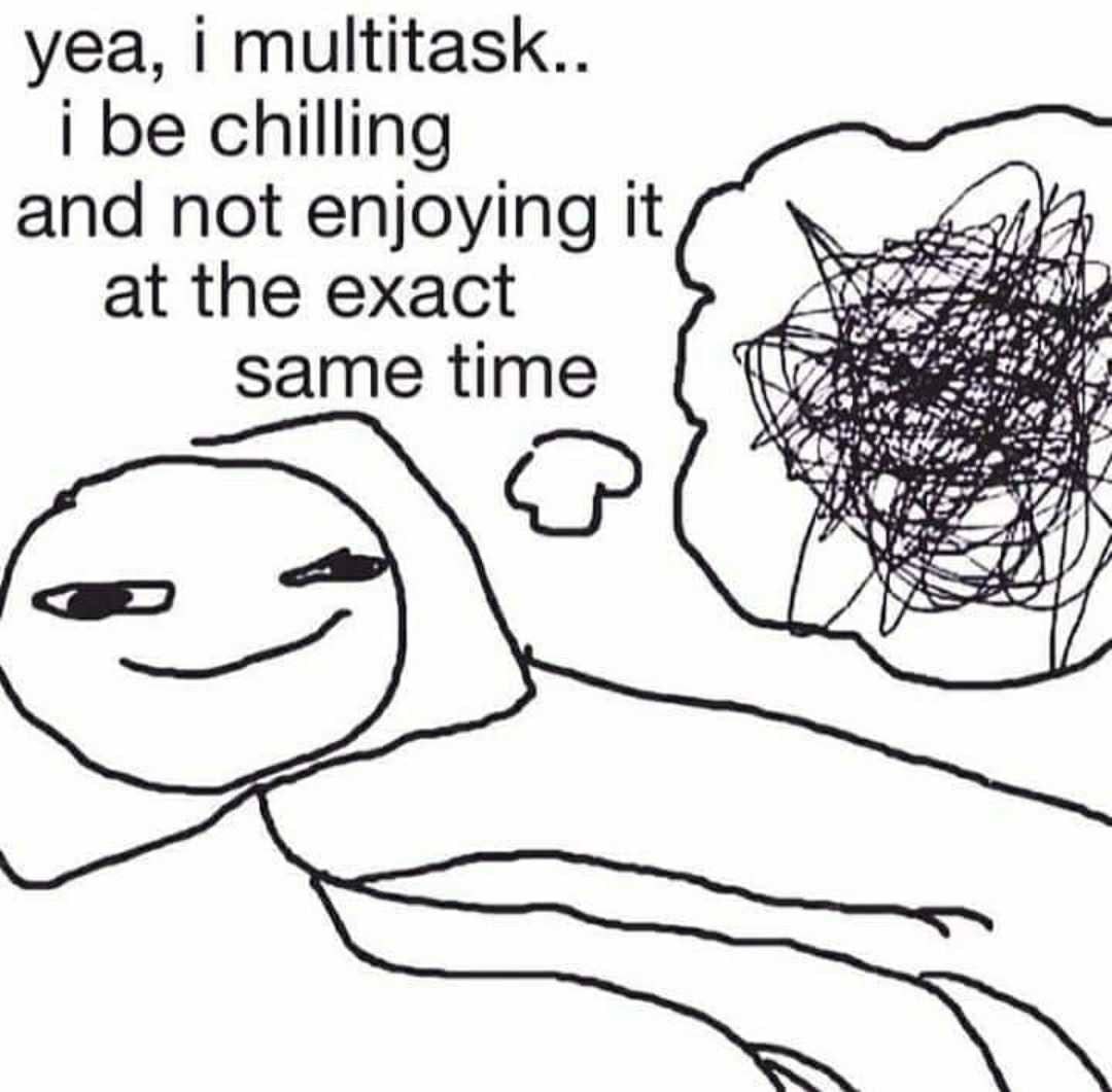 yea, i multitask.. 1 be chilling and not enjoying it at the exact 4 same time A