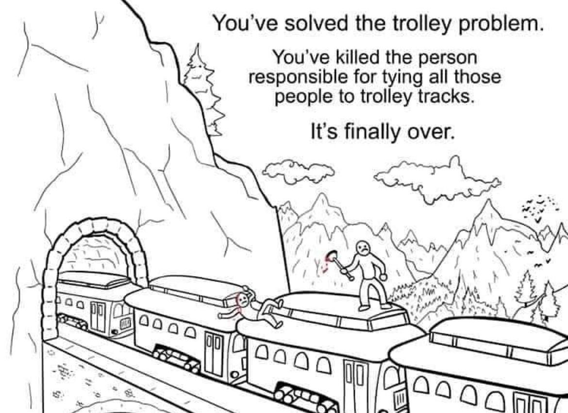 у You've solved the trolley problem. You've killed the person responsible for tying all those people to trolley tracks. It's finally over. (3 7 2 2 [045