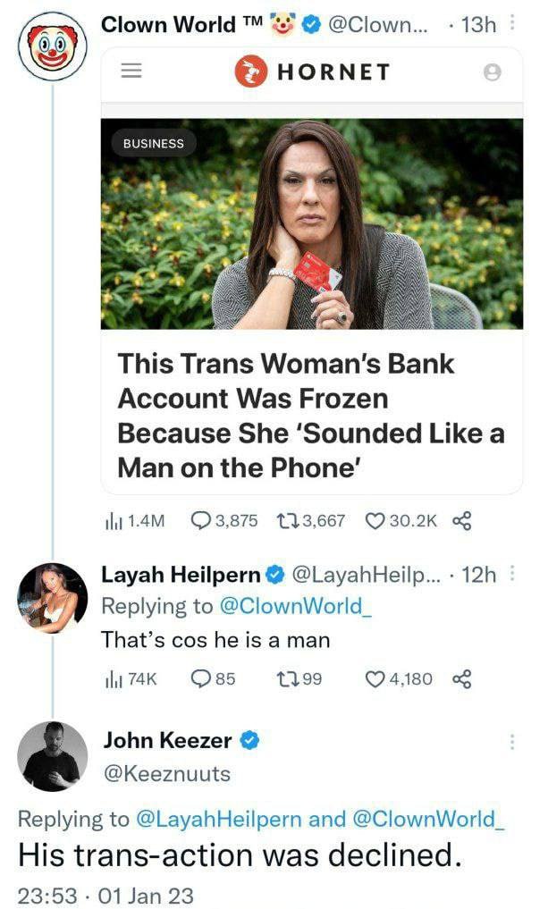 Clown World *.7 HORNET BUSINESS 73 This Trans Bank Account Was Frozen Because She ‘Sounded Like a Man on the 133,667 Layah Heilpern @LayahHeilp... Replying to @ClownWorld_ That’s cos he is a man 1199 