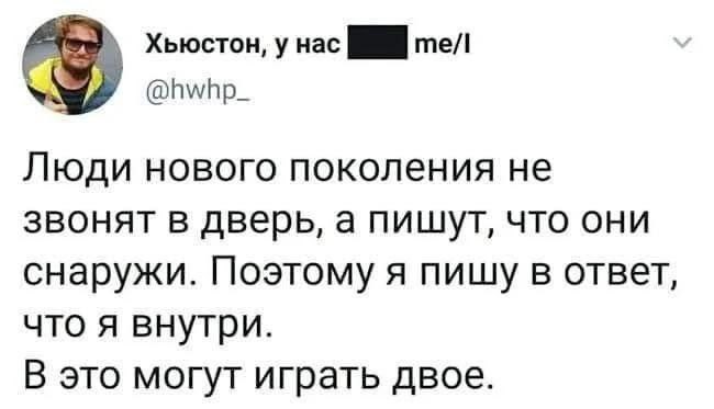 Хьюстон, у нас тел @hwhp_ Люди нового поколения не звонят в дверь, а пишут, что они снаружи. Поэтому я пишу в ответ, что я внутри. В это могут играть двое.