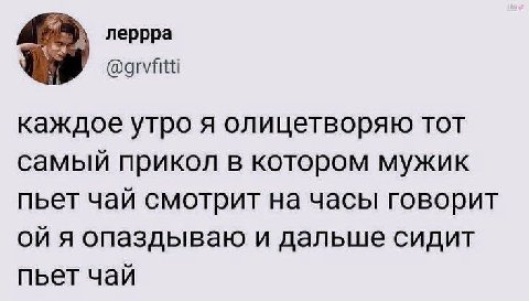 леррра каждое утро я олицетворяю TOT самый прикол в котором мужик пьет чай смотрит на часы говорит я опаздываю и дальше сидит пьет чай