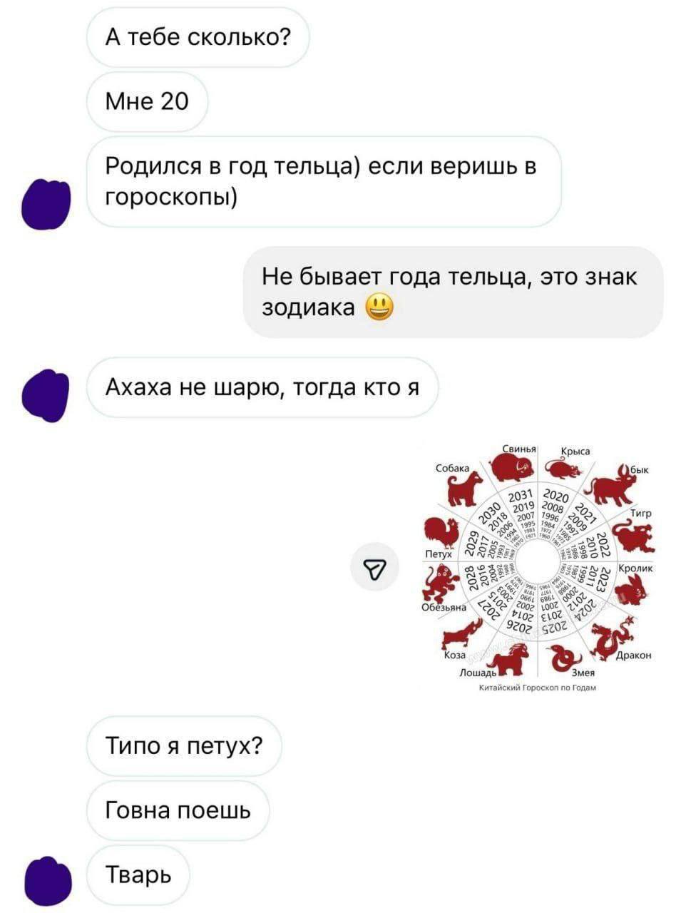 А тебе сколько? Мне 20 Родился в год тельца) если веришь в гороскопы) Не бывает года тельца, это знак Ахаха не шарю, тогда кто я Свинья Крыса ‘Собака бык 2031 2020 20057 Тигр 72 Петух VIS $8: 28 Кроли