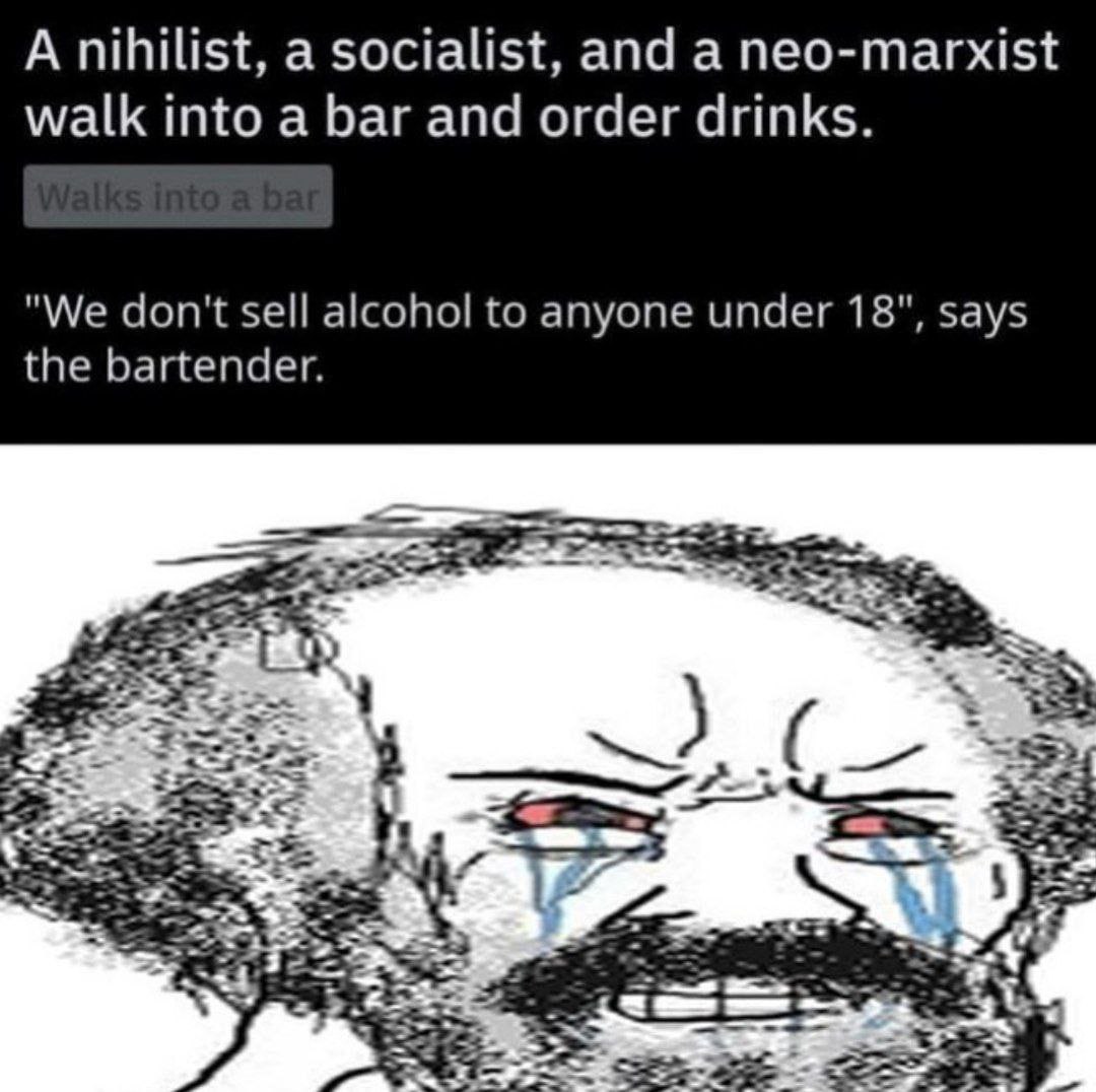 А nihilist, а socialist, and а neo-marxist walk into a bar and order drinks. "We don't sell alcohol to anyone under 18", says the bartender. 42 4