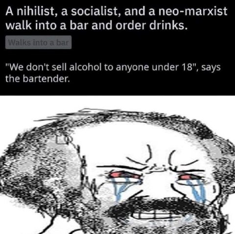А nihilist, а socialist, and а neo-marxist walk into a bar and order drinks. "We don't sell alcohol to anyone under 18", says the bartender. 42 4