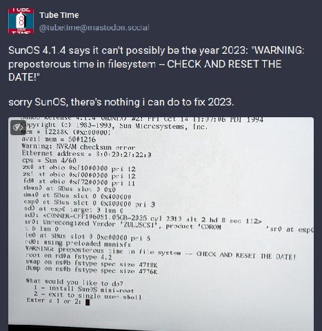 Tube Time ттме etim SunOS 4.1.4 says it can't possibly be the year 2023: "WARNING: preposterous time in filesystem CHECK AND RESET THE DATE!" sorry there's nothing i can to fix 2023. pyr ight (с) 19$ 