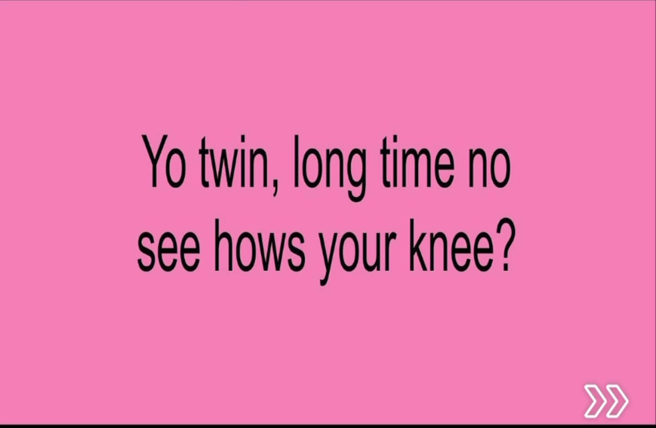 twin, long time no see hows your knee?