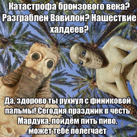 Катастрофа бронзового века? Разграблен Вавилона Нашествие Да, здорово ты! рухнул с пальмы! сегодня праздник в честь Мардука, пойдём пить пиво, полегчает