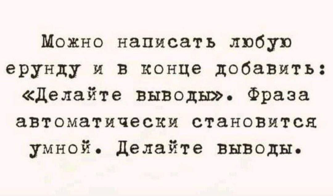 Можно написать любую ерунду и в конце добавить: «Делайте выводы». Фраза автоматически становится умной. Делайте выводы.