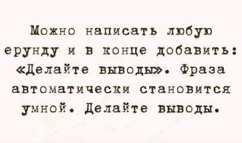 Можно написать любую ерунду и в конце добавить: «Делайте выводы». Фраза автоматически становится умной. Делайте выводы.