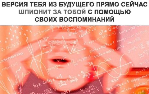 ВЕРСИЯ ТЕБЯ ИЗ БУДУЩЕГО ПРЯМО СЕЙЧАС ШПИОНИТ ЗА ТОБОЙ С ПОМОЩЬЮ СВОИХ ВОСПОМИНАНИЙ и