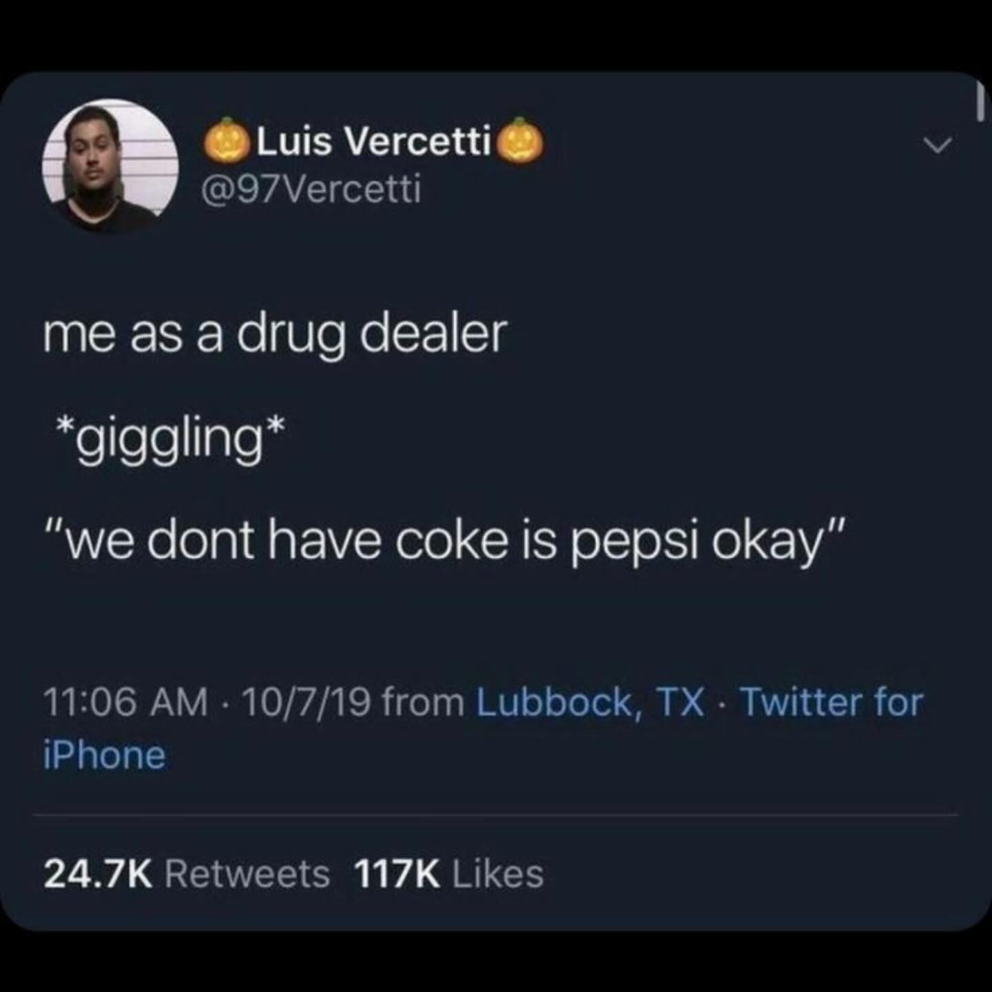 Luis Vercetti® @97Vercetti me as a drug dealer “we dont have coke is pepsi okay” 11:06 10/7/19 from Lubbock, Twitter for iPhone Retweets Likes