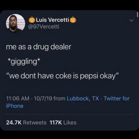 Luis Vercetti® @97Vercetti me as a drug dealer “we dont have coke is pepsi okay” 11:06 10/7/19 from Lubbock, Twitter for iPhone Retweets Likes