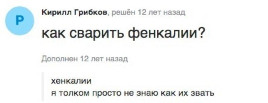 Кирилл Грибков, решен 12 лет назад как сварить фенкалии? Дополнен 12 лет назад хенкалии я толком просто не знаю как звать