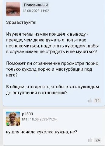 Половинный 18.08.2023-11:02 Здравствуйте! Изучая темы измен пришёл к выводу прежде, чем даже думать о попытках познакомиться, надо стать куколдом, дабы в случае измен не страдать и не мучиться! Поможе