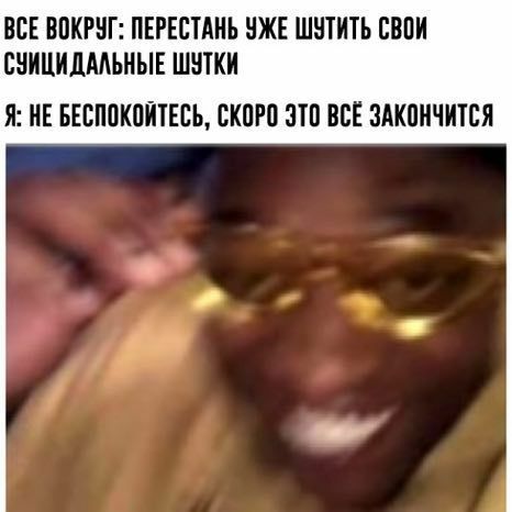 ВСЕ ВОКРУГ: ПЕРЕСТАНЬ УЖЕ ШУТИТЬ СВОИ СУИЦИДАЛЬНЫЕ ШУТКИ Я: НЕ БЕСПОКОЙТЕСЬ, СКОРО ЭТО ВСЕ ЗАКОНЧИТСЯ