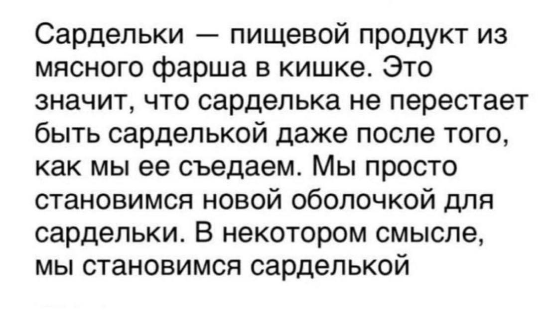 Сардельки пищевой продукт из мясного фарша в кишке. Это значит, что сарделька не перестает быть сарделькой даже после того, как мы ее съедаем. Мы просто становимся новой оболочкой для сардельки. В нек