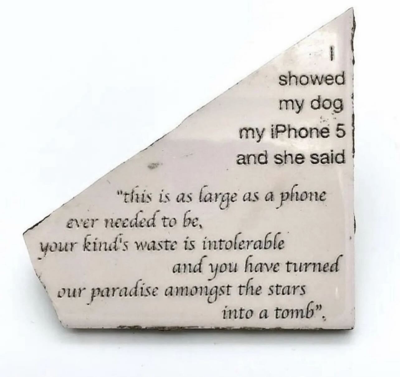 showed my dog my iPhone 5 she said “this is as large as а phone ever needed to your kind's waste is intolerable and you have turned amongst the stars our paradise into a tomb”,