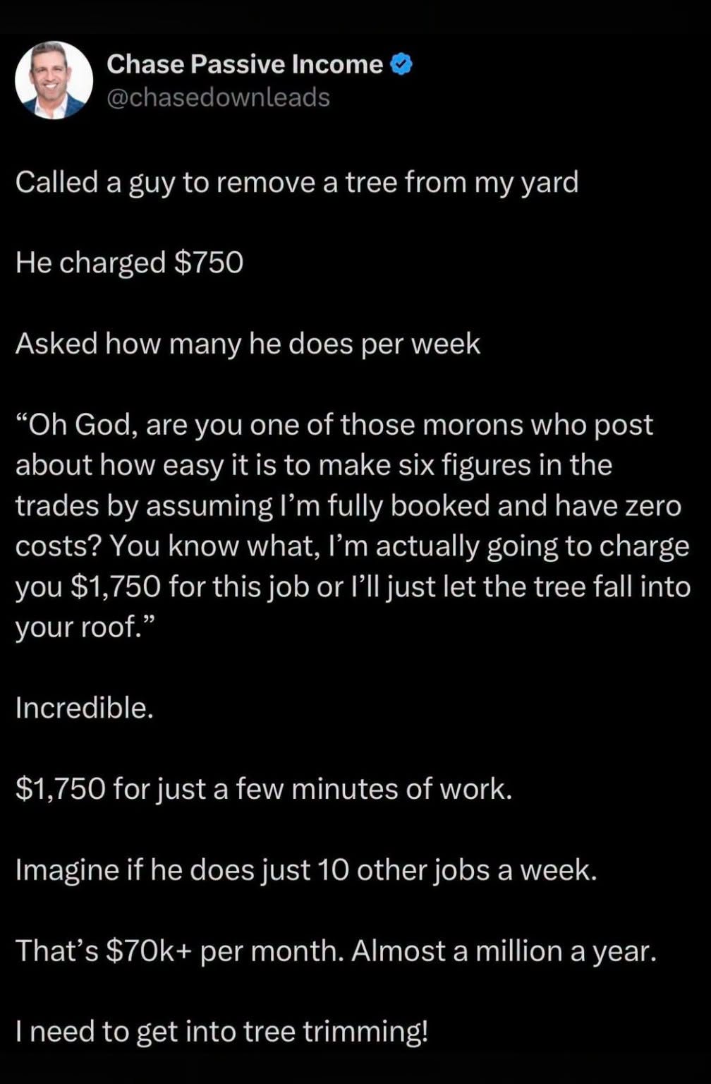 Chase Passive Income alled a guy to remove a tree from my На cha god $750 Asked now many he coes рег week God. are you one of those morons who post about how easy it is to make six figures in the trac