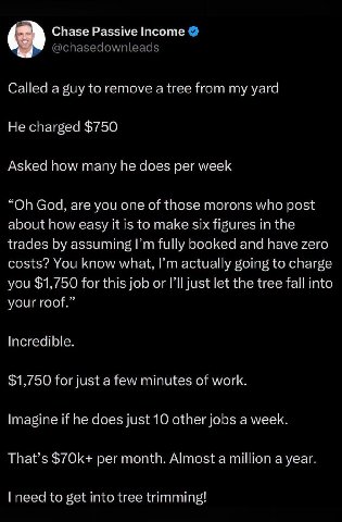 Chase Passive Income alled a guy to remove a tree from my На cha god $750 Asked now many he coes рег week God. are you one of those morons who post about how easy it is to make six figures in the trac