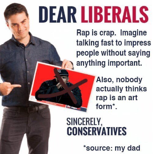 DEAR LIBERALS Rap is crap. Imagine talking fast to impress people without saying anything important. Also, nobody actually thinks rap is an art form’. SINCERELY, CONSERVATIVES my dad