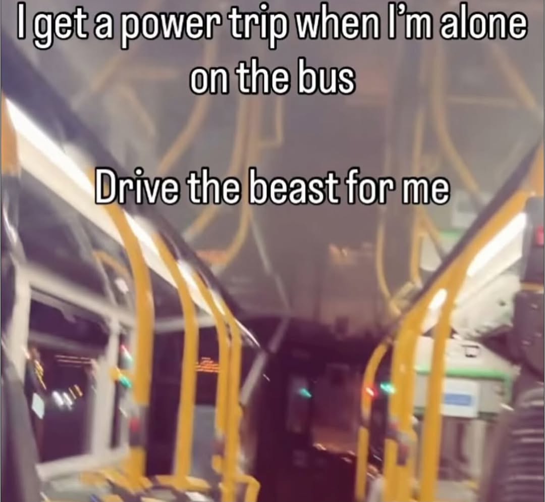 get a power trip мпеп alone on the bus Drive the beast for me