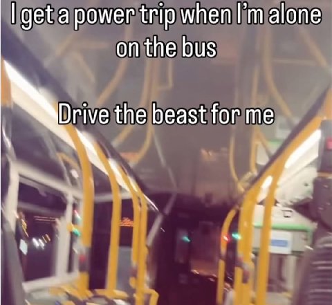 get a power trip мпеп alone on the bus Drive the beast for me