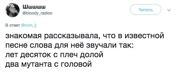 Шшшшш @bloody_radioo В ответ знакомая рассказывала, что в известной песне слова для неё звучали так: лет десяток с плеч долой два мутанта с головой