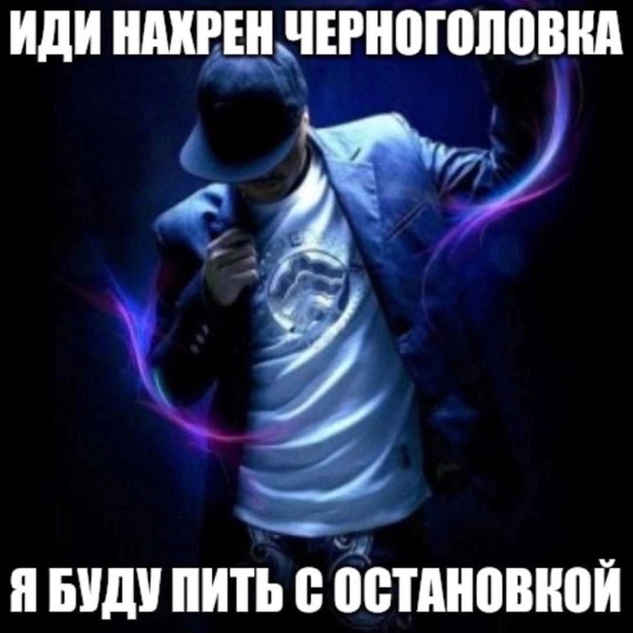 ИДИ НАХРЕН ЧЕРНОГОЛОВКА Я БУДУ ПИТЬ С ОСТАНОВКОЙ