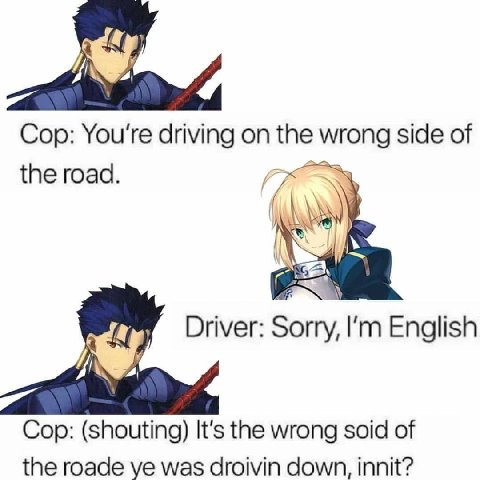 Cop: You're driving on the wrong side of the road. Vis Driver: Sorry, English Cop: (shouting) It's the wrong soid of the roade was droivin down, innit?