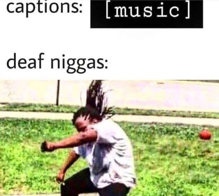 captions: music deaf niggas: