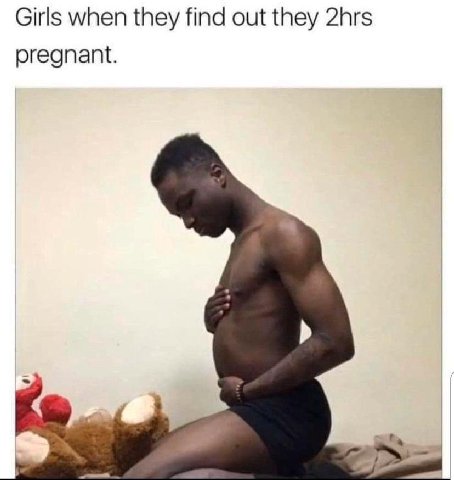 Girls when they find out they 2hrs pregnant.