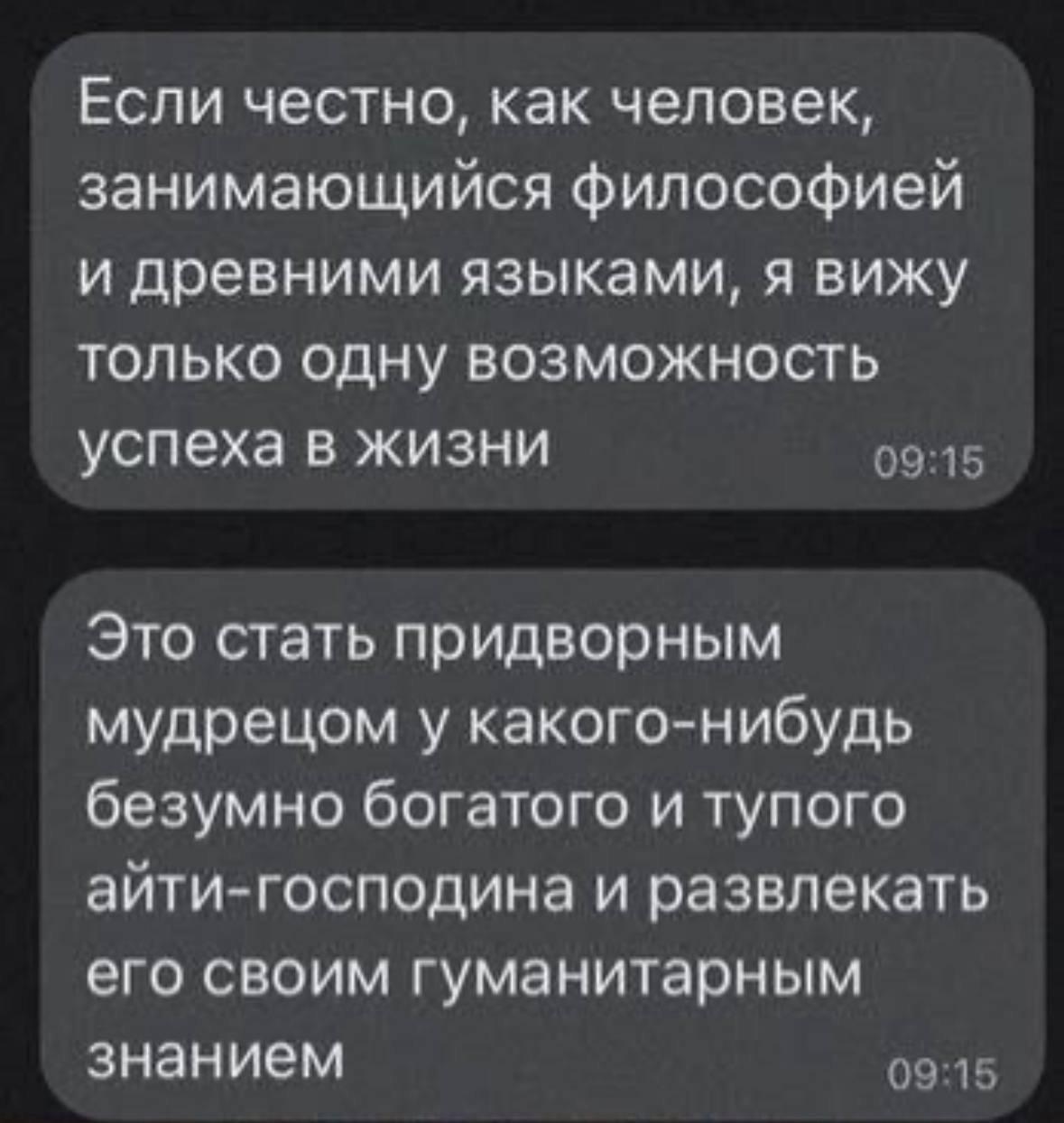 Если честно, как человек, занимающийся философией и древними языками, я вижу только одну возможность успеха в жизни Это стать придворным мудрецом у какого-нибудь безумно богатого и тупого айти-господи